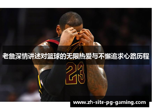 老詹深情讲述对篮球的无限热爱与不懈追求心路历程