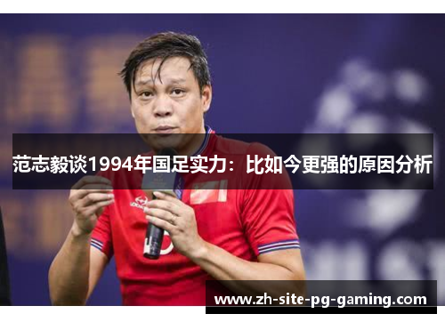 范志毅谈1994年国足实力:比如今更强的原因分析 范志毅谈1994年国足实力:比如今更强的原因分析