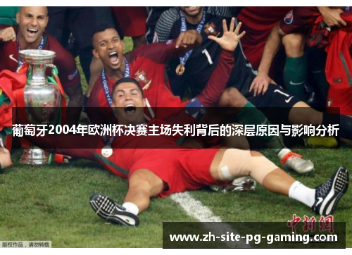 葡萄牙2004年欧洲杯决赛主场失利背后的深层原因与影响分析 葡萄牙2004年欧洲杯决赛主场失利背后的深层原因与影响分析