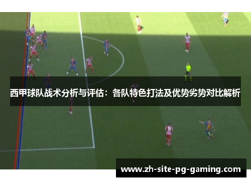西甲球队战术分析与评估:各队特色打法及优势劣势对比解析 西甲球队战术分析与评估:各队特色打法及优势劣势对比解析