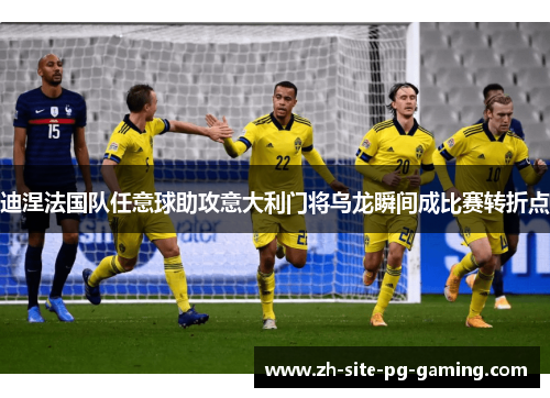 迪涅法国队任意球助攻意大利门将乌龙瞬间成比赛转折点 迪涅法国队任意球助攻意大利门将乌龙瞬间成比赛转折点