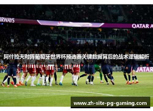 阿什拉夫对阵葡萄牙世界杯预选赛关键数据背后的战术逻辑解析 阿什拉夫对阵葡萄牙世界杯预选赛关键数据背后的战术逻辑解析