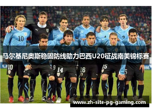 马尔基尼奥斯稳固防线助力巴西U20征战南美锦标赛 马尔基尼奥斯稳固防线助力巴西U20征战南美锦标赛